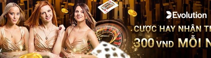 CƯỢC HAY – NHẬN THƯỞNG 300 VND MỖI NGÀY TẠI CASINO EVOLUTION